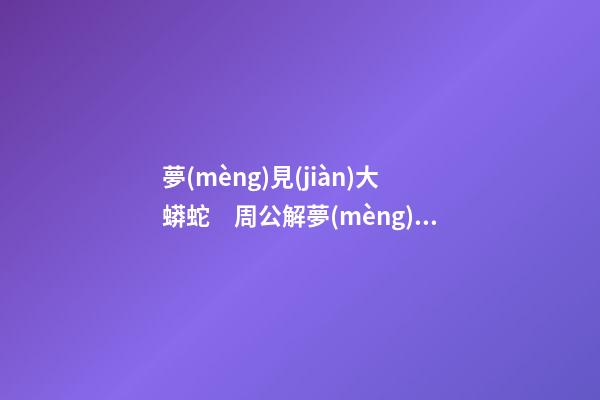 夢(mèng)見(jiàn)大蟒蛇　周公解夢(mèng)之夢(mèng)到大蟒蛇